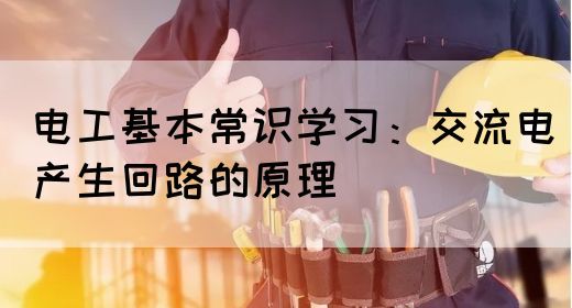 电工基本常识学习：交流电产生回路的原理