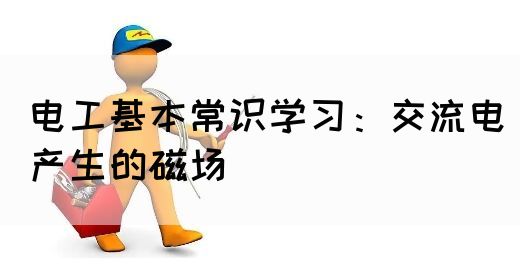 电工基本常识学习：交流电产生的磁场(图1)