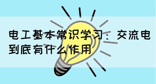 电工基本常识学习：交流电到底有什么作用