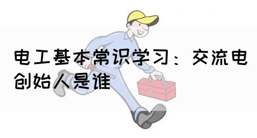 电工基本常识学习：交流电创始人是谁