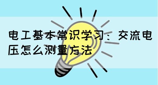 电工基本常识学习：交流电压怎么测量方法
