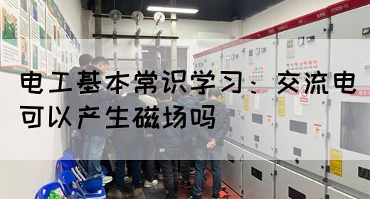 电工基本常识学习：交流电可以产生磁场吗(图1)