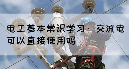电工基本常识学习：交流电可以直接使用吗