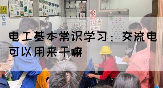 电工基本常识学习：交流电可以用来干嘛