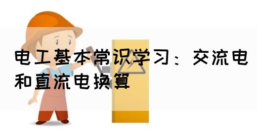 电工基本常识学习：交流电和直流电换算
