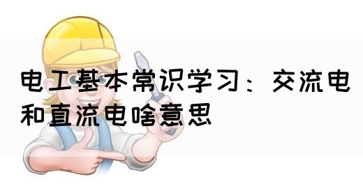 电工基本常识学习：交流电和直流电啥意思