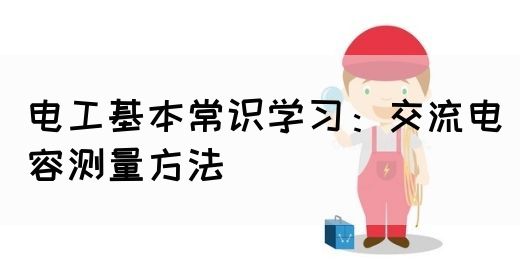 电工基本常识学习：交流电容测量方法