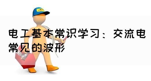 电工基本常识学习：交流电常见的波形