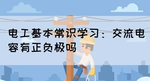 电工基本常识学习：交流电容有正负极吗(图1)