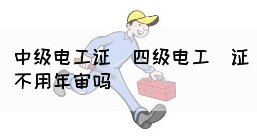 中级电工证：四级电工证不用年审吗