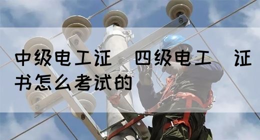 中级电工证：四级电工证书怎么考试的