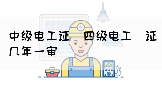 中级电工证：四级电工证几年一审(图1)