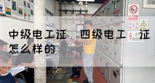 中级电工证：四级电工证怎么样的