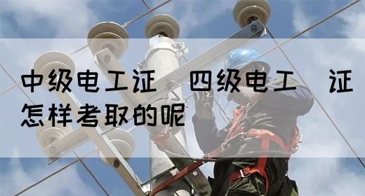 中级电工证：四级电工证怎样考取的呢(图1)