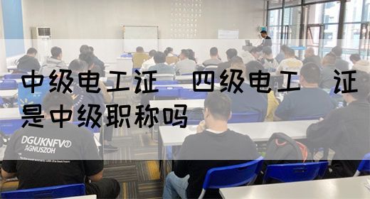 中级电工证：四级电工证是中级职称吗