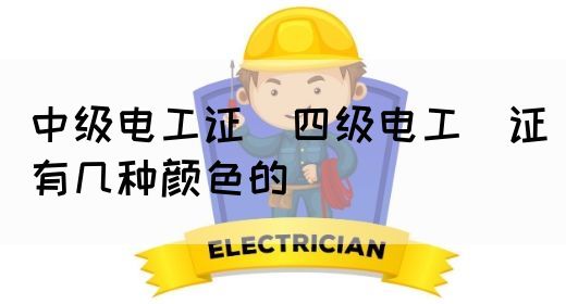 中级电工证：四级电工证有几种颜色的