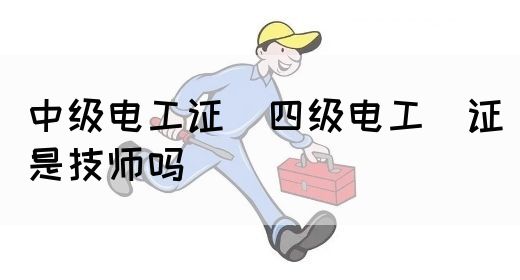 中级电工证：四级电工证是技师吗