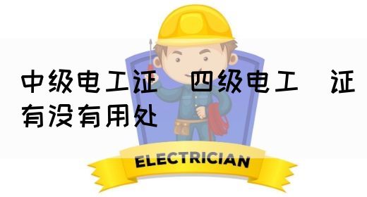 中级电工证：四级电工证有没有用处
