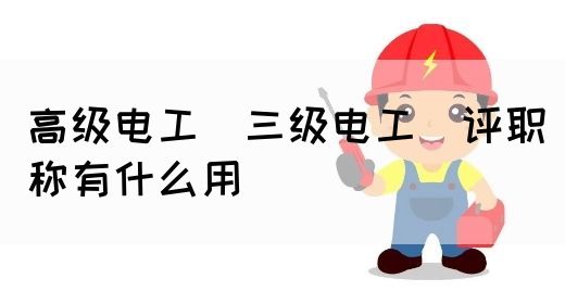 高级电工（三级电工）评职称有什么用
