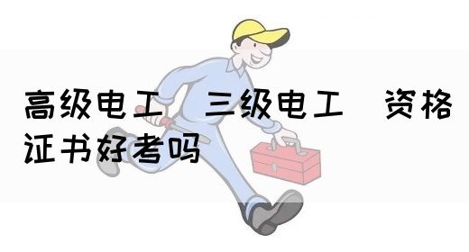 高级电工（三级电工）资格证书好考吗