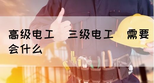 高级电工（三级电工）需要会什么