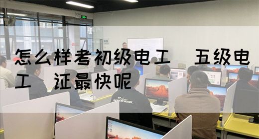 怎么样考初级电工（五级电工）证最快呢