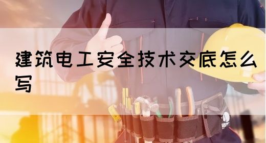 建筑电工安全技术交底怎么写(图1)