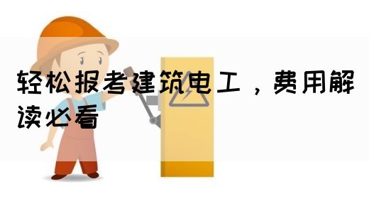 轻松报考建筑电工，费用解读必看