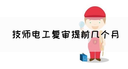 技师电工复审提前几个月