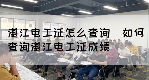 湛江电工证怎么查询（如何查询湛江电工证成绩）