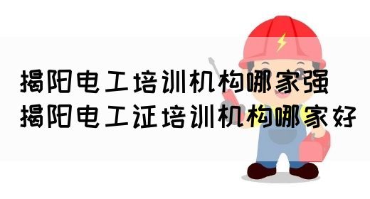 揭阳电工培训机构哪家强（揭阳电工证培训机构哪家好）