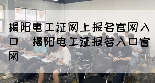 揭阳电工证网上报名官网入口（揭阳电工证报名入口官网）
