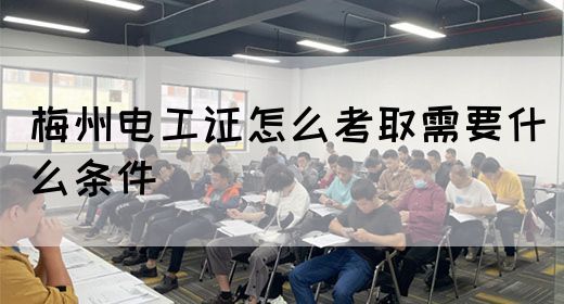 梅州电工证怎么考取需要什么条件