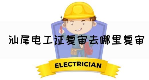 汕尾电工证复审去哪里复审
