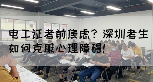 电工证考前焦虑？深圳考生如何克服心理障碍！