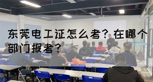 东莞电工证怎么考？在哪个部门报考？