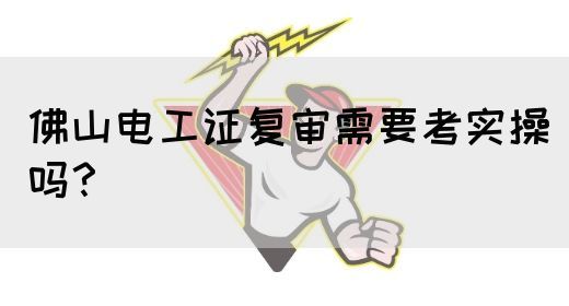 佛山电工证复审需要考实操吗？