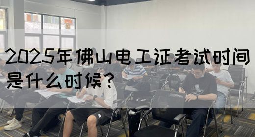2025年佛山电工证考试时间是什么时候？