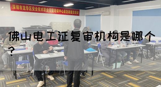 佛山电工证复审机构是哪个？