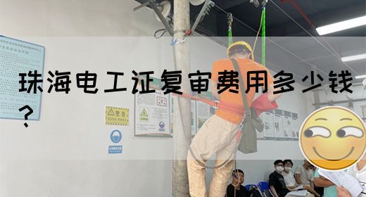 珠海电工证复审费用多少钱？