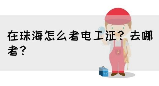 在珠海怎么考电工证？去哪考？(图1)