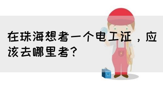 在珠海想考一个电工证，应该去哪里考？(图1)