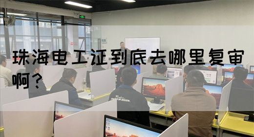 珠海电工证到底去哪里复审啊？(图1)