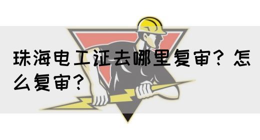 珠海电工证去哪里复审？怎么复审？