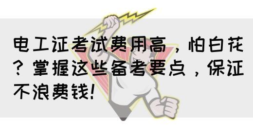 电工证考试费用高，怕白花？掌握这些备考要点，保证不浪费钱！(图1)