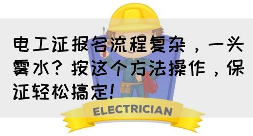 电工证报名流程复杂，一头雾水？按这个方法操作，保证轻松搞定！(图1)