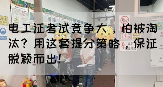 电工证考试竞争大，怕被淘汰？用这套提分策略，保证脱颖而出！(图1)