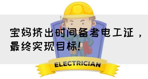 宝妈挤出时间备考电工证，最终实现目标！(图1)
