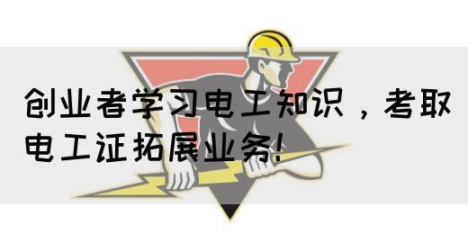创业者学习电工知识，考取电工证拓展业务！(图1)