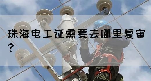 珠海电工证需要去哪里复审？(图1)